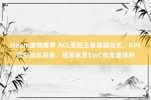 steam游戏推荐 ACL亚冠王者荣耀花式，KPL顶尖战队采集，冠军纵贯EWC电竞寰球杯