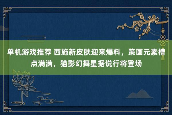 单机游戏推荐 西施新皮肤迎来爆料，策画元素槽点满满，猫影幻舞星据说行将登场