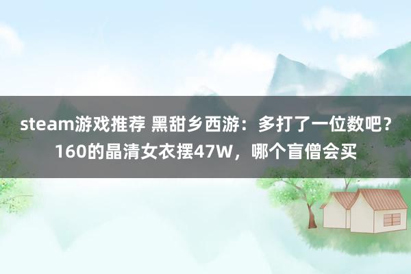 steam游戏推荐 黑甜乡西游：多打了一位数吧？160的晶清女衣摆47W，哪个盲僧会买