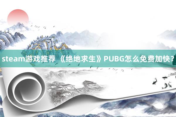 steam游戏推荐 《绝地求生》PUBG怎么免费加快？