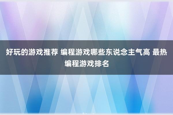 好玩的游戏推荐 编程游戏哪些东说念主气高 最热编程游戏排名