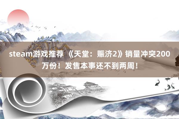 steam游戏推荐 《天堂：赈济2》销量冲突200万份！发售本事还不到两周！