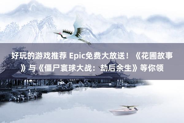 好玩的游戏推荐 Epic免费大放送！《花圃故事》与《僵尸寰球大战：劫后余生》等你领