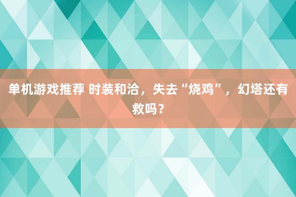 单机游戏推荐 时装和洽，失去“烧鸡”，幻塔还有救吗？