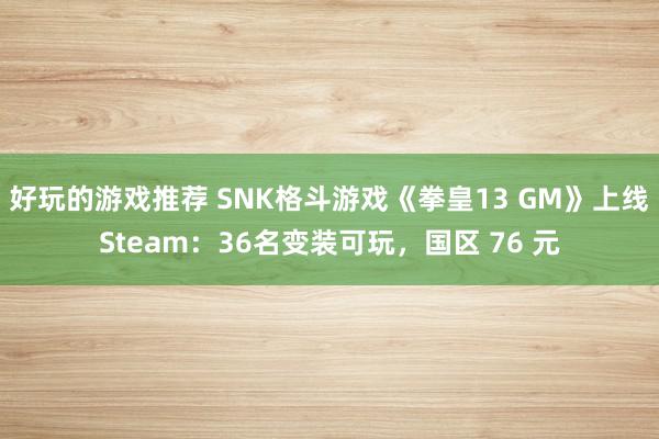 好玩的游戏推荐 SNK格斗游戏《拳皇13 GM》上线Steam：36名变装可玩，国区 76 元