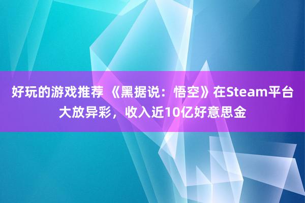 好玩的游戏推荐 《黑据说：悟空》在Steam平台大放异彩，收入近10亿好意思金