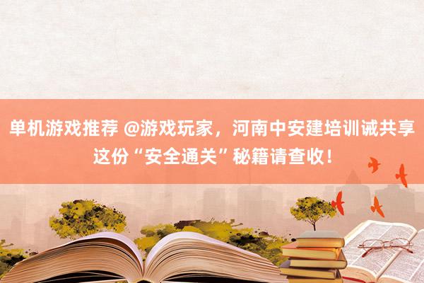 单机游戏推荐 @游戏玩家，河南中安建培训诫共享这份“安全通关”秘籍请查收！