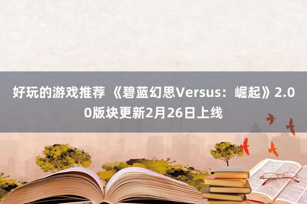 好玩的游戏推荐 《碧蓝幻思Versus：崛起》2.00版块更新2月26日上线