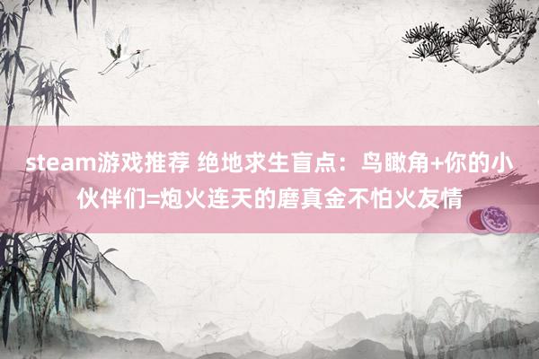 steam游戏推荐 绝地求生盲点：鸟瞰角+你的小伙伴们=炮火连天的磨真金不怕火友情