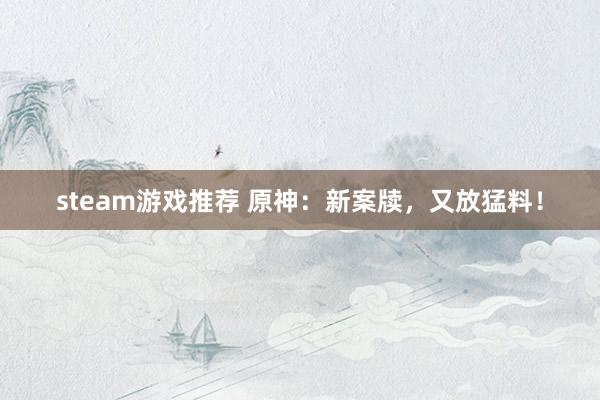 steam游戏推荐 原神：新案牍，又放猛料！