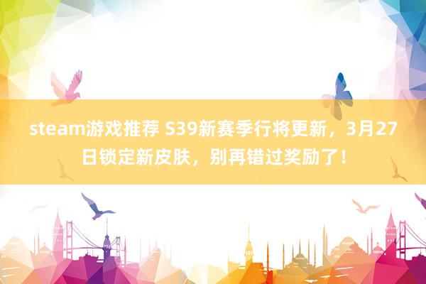 steam游戏推荐 S39新赛季行将更新，3月27日锁定新皮肤，别再错过奖励了！