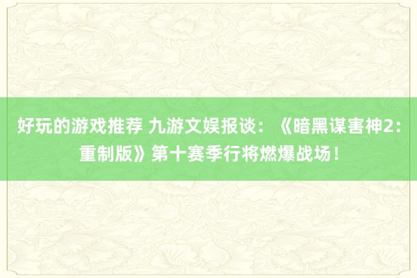 好玩的游戏推荐 九游文娱报谈：《暗黑谋害神2：重制版》第十赛季行将燃爆战场！