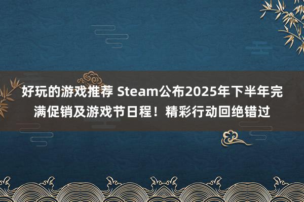 好玩的游戏推荐 Steam公布2025年下半年完满促销及游戏节日程！精彩行动回绝错过