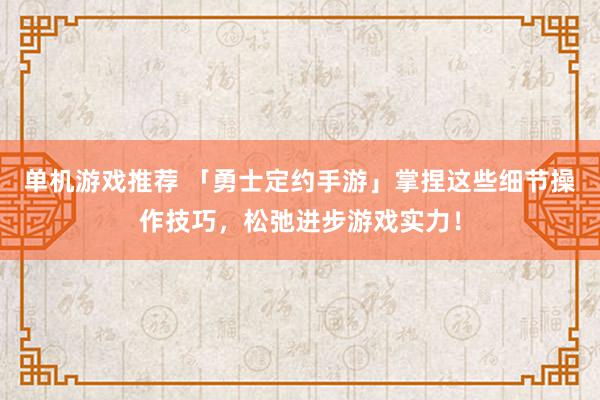 单机游戏推荐 「勇士定约手游」掌捏这些细节操作技巧，松弛进步游戏实力！