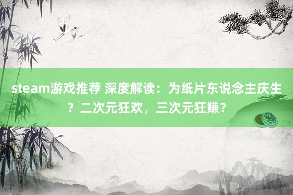 steam游戏推荐 深度解读：为纸片东说念主庆生？二次元狂欢，三次元狂赚？