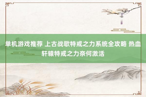 单机游戏推荐 上古战歌特戒之力系统全攻略 热血轩辕特戒之力奈何激活