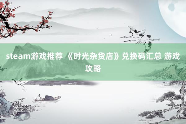 steam游戏推荐 《时光杂货店》兑换码汇总 游戏攻略