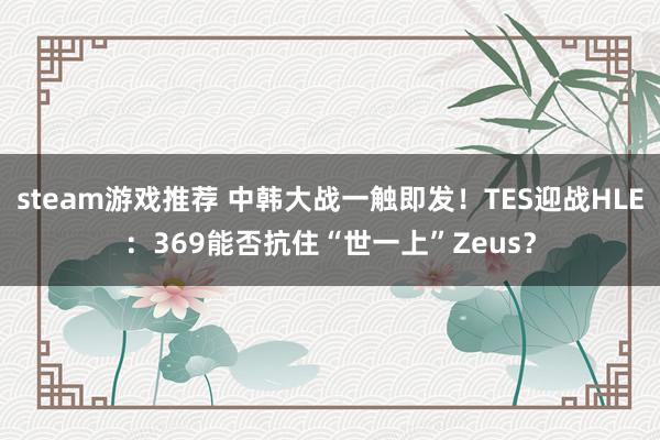 steam游戏推荐 中韩大战一触即发！TES迎战HLE：369能否抗住“世一上”Zeus？