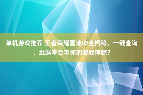 单机游戏推荐 王者荣耀营地ID全揭秘，一键查询，纰漏掌合手你的游戏萍踪？