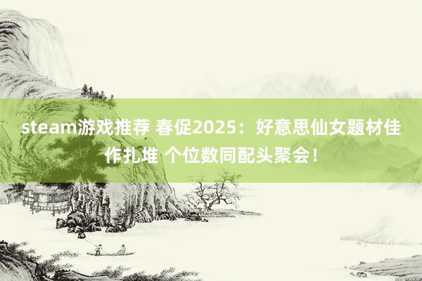 steam游戏推荐 春促2025：好意思仙女题材佳作扎堆 个位数同配头聚会！