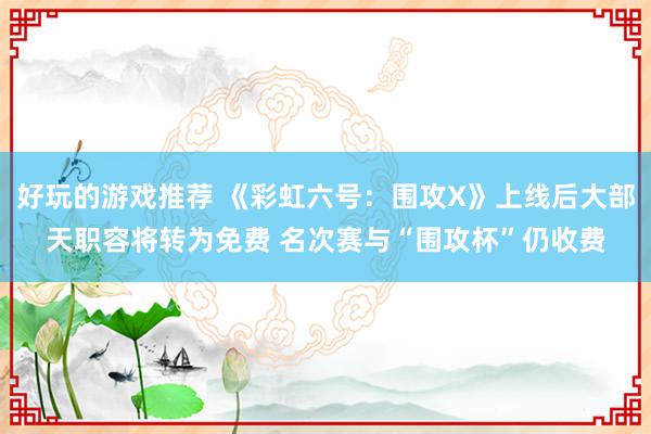 好玩的游戏推荐 《彩虹六号：围攻X》上线后大部天职容将转为免费 名次赛与“围攻杯”仍收费