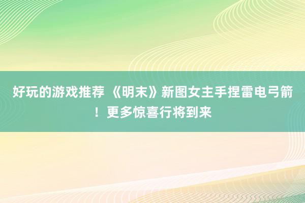 好玩的游戏推荐 《明末》新图女主手捏雷电弓箭！更多惊喜行将到来