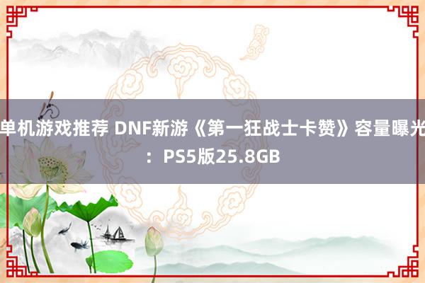 单机游戏推荐 DNF新游《第一狂战士卡赞》容量曝光：PS5版25.8GB